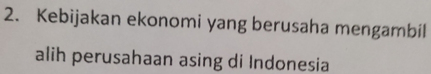 Kebijakan ekonomi yang berusaha mengambil 
alih perusahaan asing di Indonesia