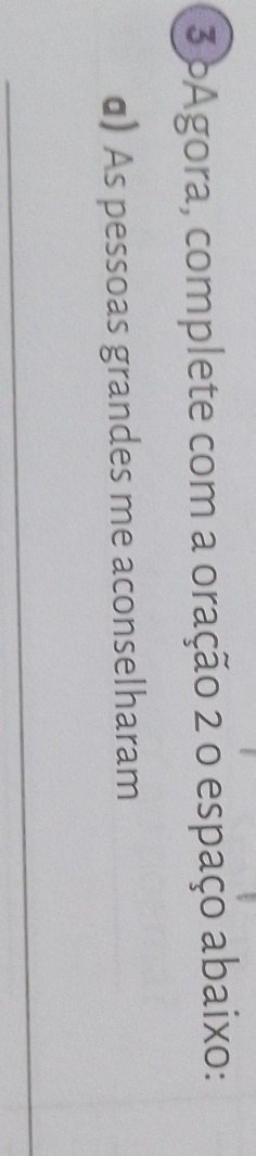 oAgora, complete com a oração 2 o espaço abaixo: 
α) As pessoas grandes me aconselharam 
_