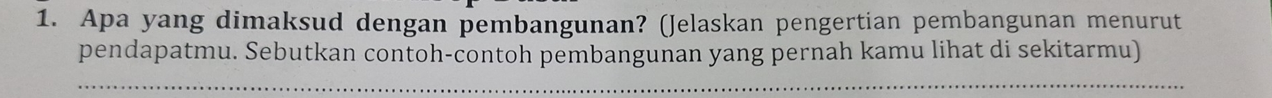 Apa yang dimaksud dengan pembangunan? (Jelaskan pengertian pembangunan menurut 
pendapatmu. Sebutkan contoh-contoh pembangunan yang pernah kamu lihat di sekitarmu) 
_