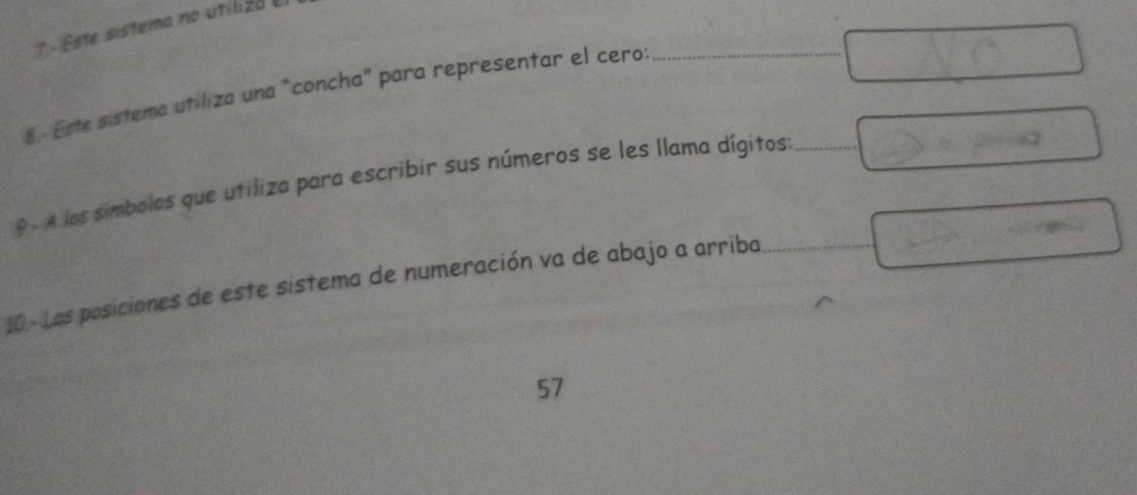 Este sistema no utíliza = 
8.- Este sistema utiliza una "concha" para representar el cero:_ 
9 - A las símbolos que utiliza para escribir sus números se les llama dígitos:_ 
10 - Las posiciones de este sistema de numeración va de abajo a arriba_ 
57