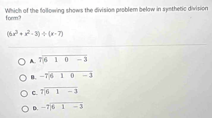 Which of the following shows the division problem below in synthetic division
form?
(6x^3+x^2-3)/ (x-7)
A. 7|overline 610-3
B. beginarrayr -7encloselongdiv 610-3endarray
C. 7encloselongdiv 61-3
D. beginarrayr -7encloselongdiv 61-3