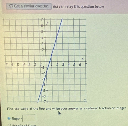 Get a similar question You can retry this question below 
. 
Find the slope of the line and write your answer as a reduced fraction or integer,
Slope =