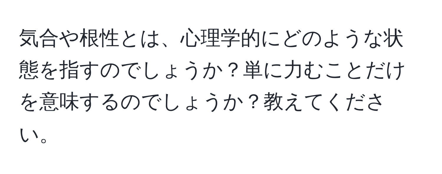 気合や根性とは、心理学的にどのような状態を指すのでしょうか？単に力むことだけを意味するのでしょうか？教えてください。