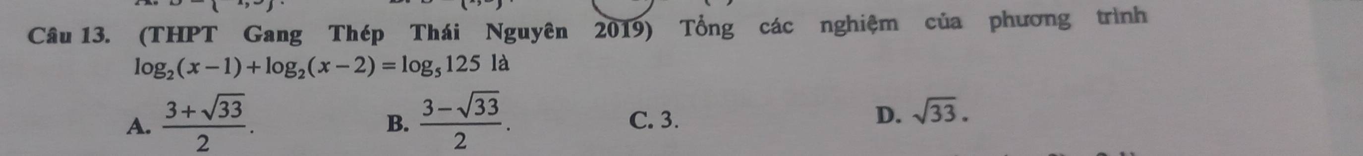 (THPT Gang Thép Thái Nguyên 2019) Tổng các nghiệm của phương trình
log _2(x-1)+log _2(x-2)=log _5125la
A.  (3+sqrt(33))/2 .  (3-sqrt(33))/2 . C. 3.
B.
D. sqrt(33).