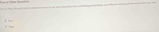 True or False Question
True or false. We work best in situations where faculty and classmates have conflicting personalities and different learning preferences from our own,
True
False
