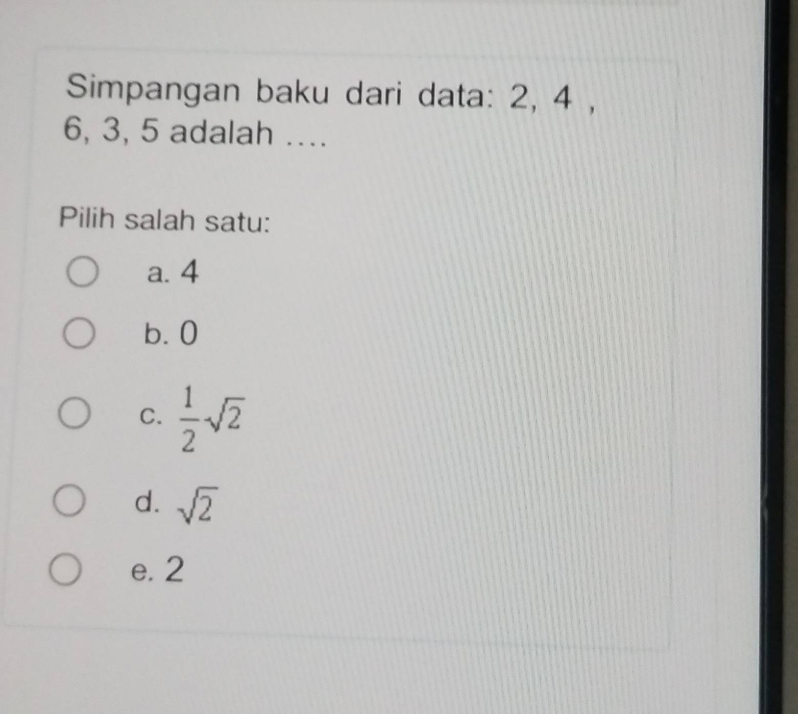 Simpangan baku dari data: 2, 4 ,
6, 3, 5 adalah ….
Pilih salah satu:
a. 4
b. 0
C.  1/2 sqrt(2)
d. sqrt(2)
e. 2