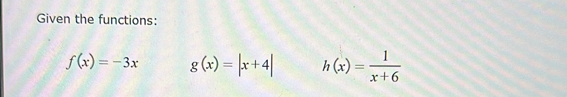 Given the functions:
f(x)=-3x g(x)=|x+4| h(x)= 1/x+6 