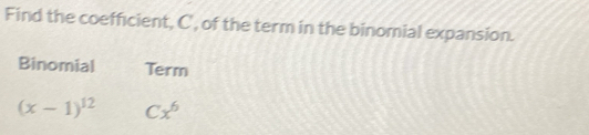 Find the coefficient, C , of the term in the binomial expansion. 
Binomial Term
(x-1)^12 Cx^6