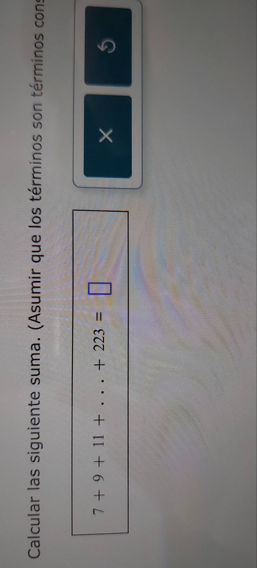 Calcular las siguiente suma. (Asumir que los términos son términos cons
7+9+11+...+223=□
X