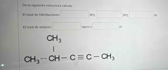 De la siguiente estructura calcula: 
El total de hibridaciones: □ SP3, □ SP2 □ sp. 
El total de enlaces: □ sigma y □ pi. 
(□)° CH_3^((□)
CH_3)-CH-Cequiv C-CH_3