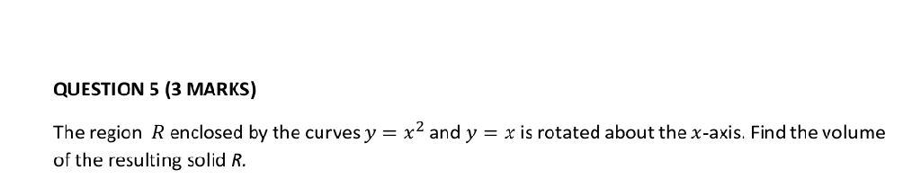 The region R enclosed by the curves y=x^2 and y=x is rotated about the x-axis. Find the volume
of the resulting solid R.