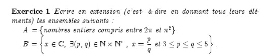 Ecrire en extension (c'est- à-dire en donnant tous leurs élé- 
ments) les ensembles suivants :
A= nombres entiers compris entre 2π et π^2
B= x∈ C,3(p,q)∈ N* N^*, x= p/q et3≤ p≤ q≤ 5.