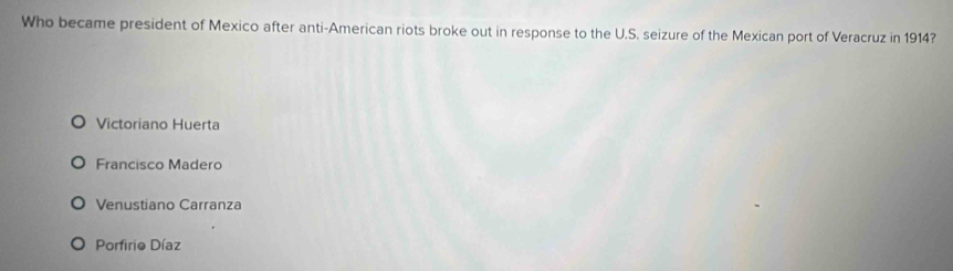Who became president of Mexico after anti-American riots broke out in response to the U.S. seizure of the Mexican port of Veracruz in 1914?
Victoriano Huerta
Francisco Madero
Venustiano Carranza
Porfirio Díaz