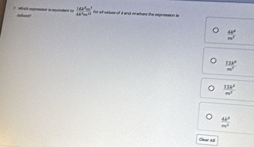 Which expression is equivalent to  16k^9m^7/4k^3m^(14)  for all values of k and m where the expression is
dehned?
 4k^6/m^7 
 12k^6/m^7 
 12k^3/m^2 
 4k^3/m^2 
Clear All