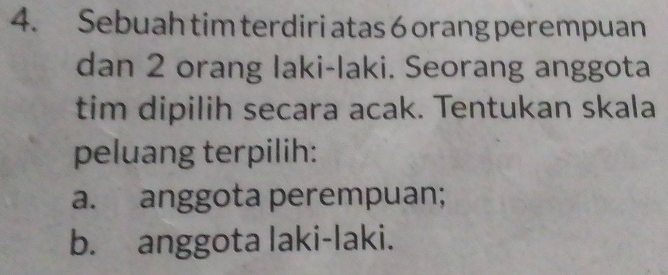 Sebuah tim terdiri atas 6 orang perempuan 
dan 2 orang laki-laki. Seorang anggota 
tim dipilih secara acak. Tentukan skala 
peluang terpilih: 
a. anggota perempuan; 
b. anggota laki-laki.