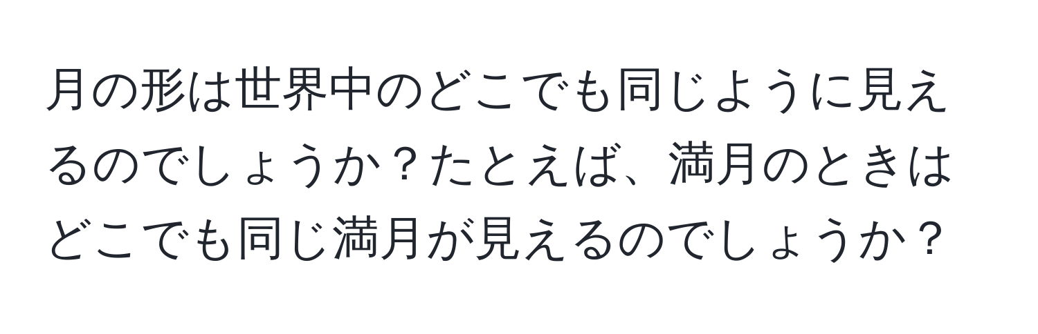 月の形は世界中のどこでも同じように見えるのでしょうか？たとえば、満月のときはどこでも同じ満月が見えるのでしょうか？