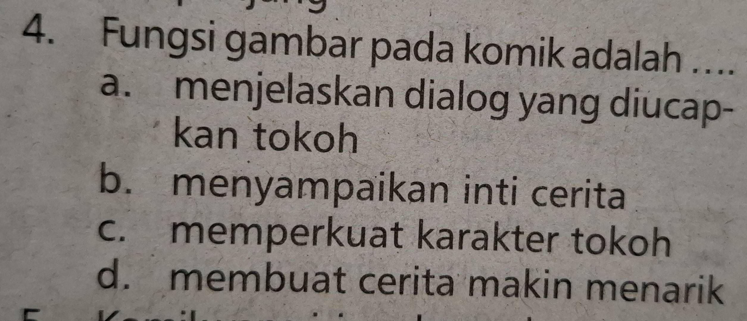 Fungsi gambar pada komik adalah ….
a. menjelaskan dialog yang diucap-
kan tokoh
b. menyampaikan inti cerita
c. memperkuat karakter tokoh
d. membuat cerita makin menarik