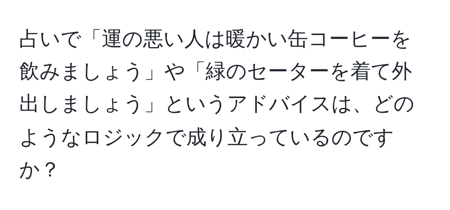 占いで「運の悪い人は暖かい缶コーヒーを飲みましょう」や「緑のセーターを着て外出しましょう」というアドバイスは、どのようなロジックで成り立っているのですか？