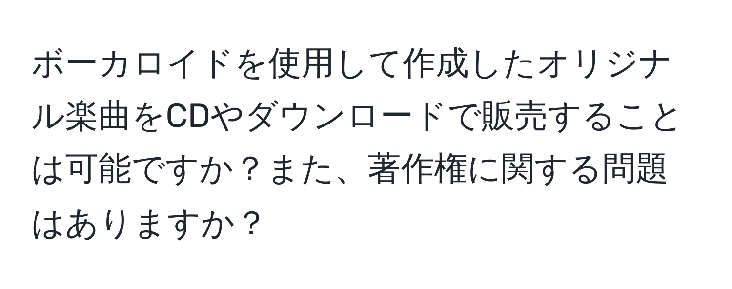 ボーカロイドを使用して作成したオリジナル楽曲をCDやダウンロードで販売することは可能ですか？また、著作権に関する問題はありますか？