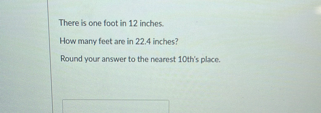 There is one foot in 12 inches. 
How many feet are in 22.4 inches? 
Round your answer to the nearest 10th 's place.