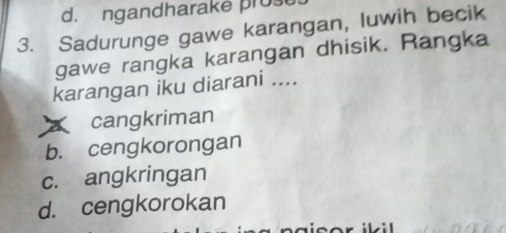 d. ngandharake prose.
3. Sadurunge gawe karangan, luwih becik
gawe rangka karangan dhisik. Rangka
karangan iku diarani ....
cangkriman
b. cengkorongan
c. angkringan
d. cengkorokan