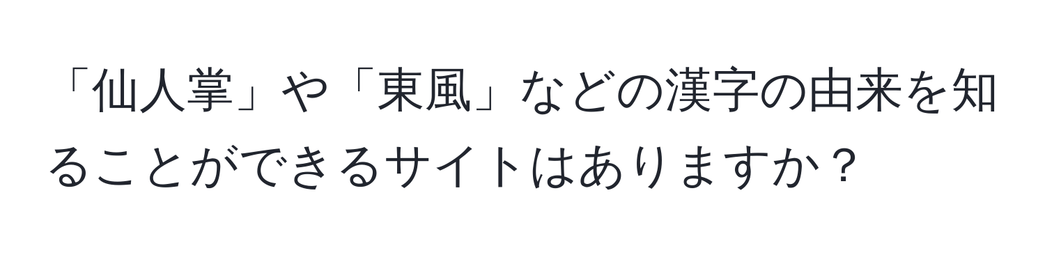 「仙人掌」や「東風」などの漢字の由来を知ることができるサイトはありますか？