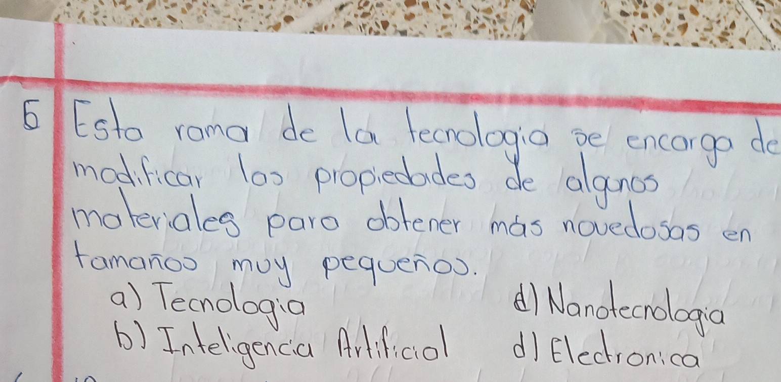 Esto roma de la fecrologio be encarga de
madificar 10x propiedades de algnos
materiales paro oblener mas novedosas en
famanoo may pequenos.
a) Tecnologia
dl Nanotecrologa
b) Inteligenca Artificol
dI flechronica