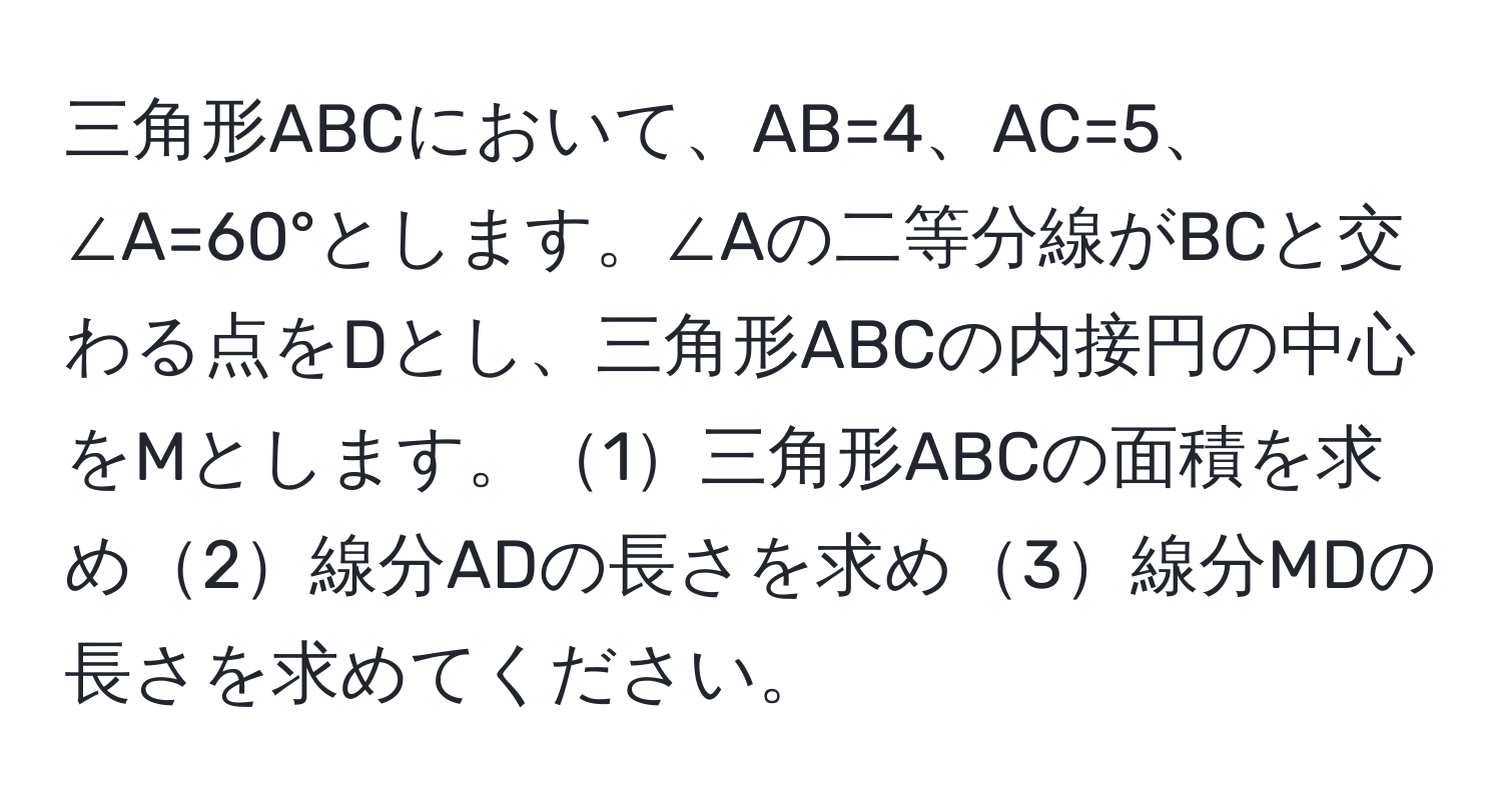 三角形ABCにおいて、AB=4、AC=5、∠A=60°とします。∠Aの二等分線がBCと交わる点をDとし、三角形ABCの内接円の中心をMとします。1三角形ABCの面積を求め2線分ADの長さを求め3線分MDの長さを求めてください。