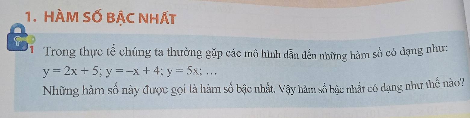 HÀM SỐ BẬC NhẤt 
Trong thực tế chúng ta thường gặp các mô hình dẫn đến những hàm số có dạng như:
y=2x+5; y=-x+4; y=5x;... 
Những hàm số này được gọi là hàm số bậc nhất. Vậy hàm số bậc nhất có dạng như thế nào?