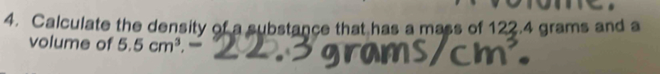 Calculate the density of a substance that has a mass of 122.4 grams and a 
volume of 5.5cm^3.