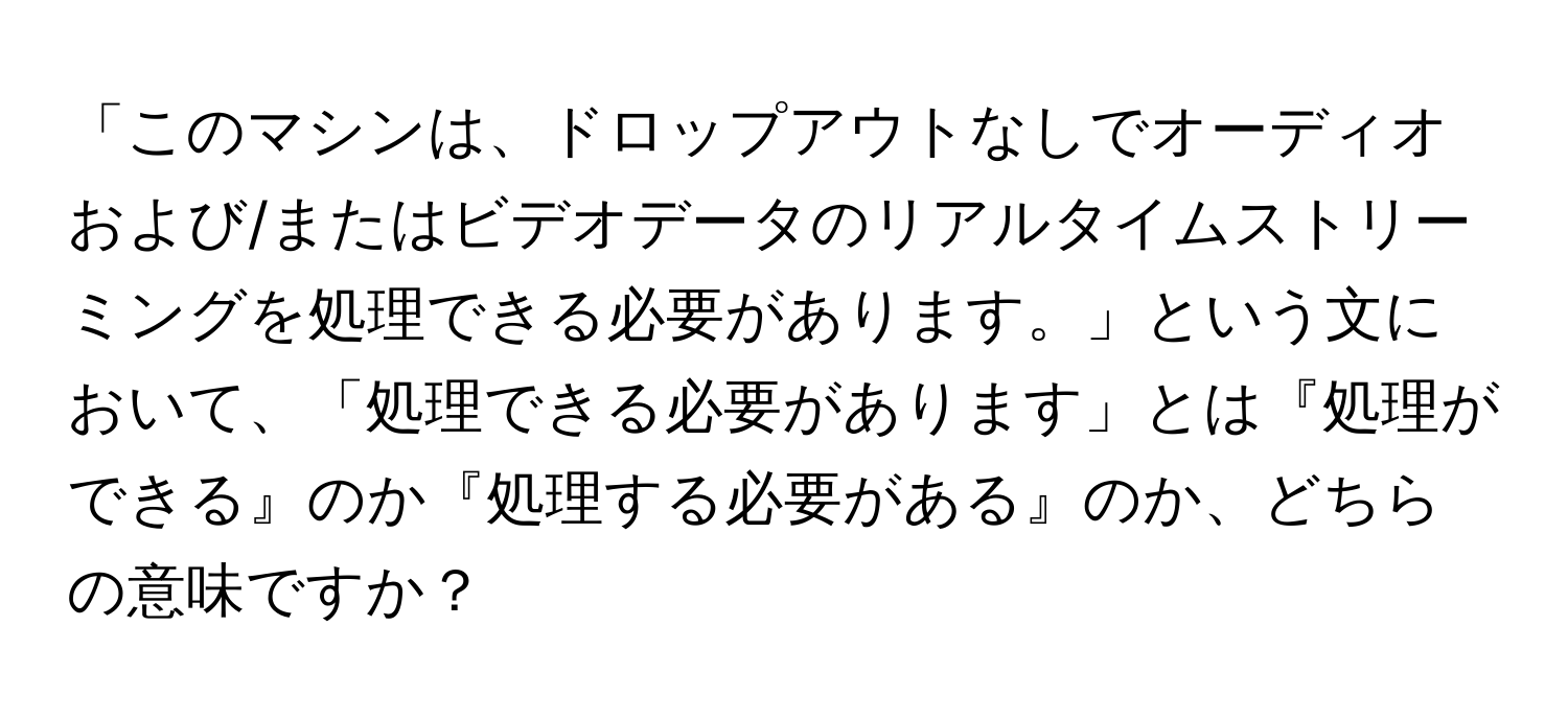 「このマシンは、ドロップアウトなしでオーディオおよび/またはビデオデータのリアルタイムストリーミングを処理できる必要があります。」という文において、「処理できる必要があります」とは『処理ができる』のか『処理する必要がある』のか、どちらの意味ですか？