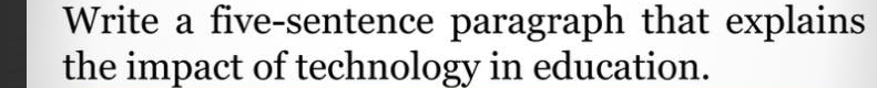 Write a five-sentence paragraph that explains 
the impact of technology in education.