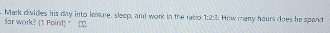 Mark divides his day into leisure, sleep, and work in the ratio 1:2:3. How many hours does he spend 
for work? (1 Point)*