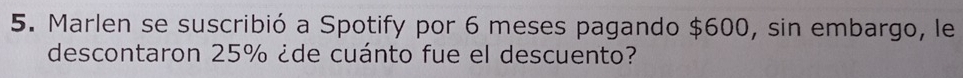 Marlen se suscribió a Spotify por 6 meses pagando $600, sin embargo, le 
descontaron 25% ¿de cuánto fue el descuento?