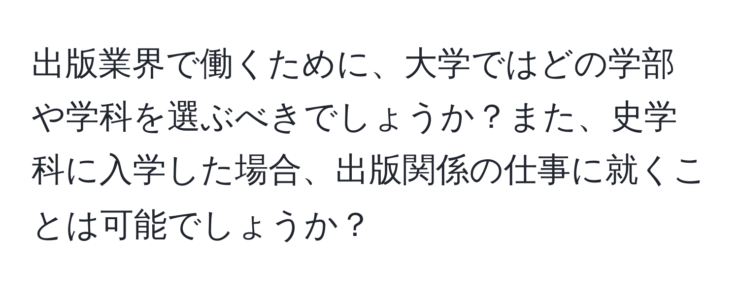 出版業界で働くために、大学ではどの学部や学科を選ぶべきでしょうか？また、史学科に入学した場合、出版関係の仕事に就くことは可能でしょうか？