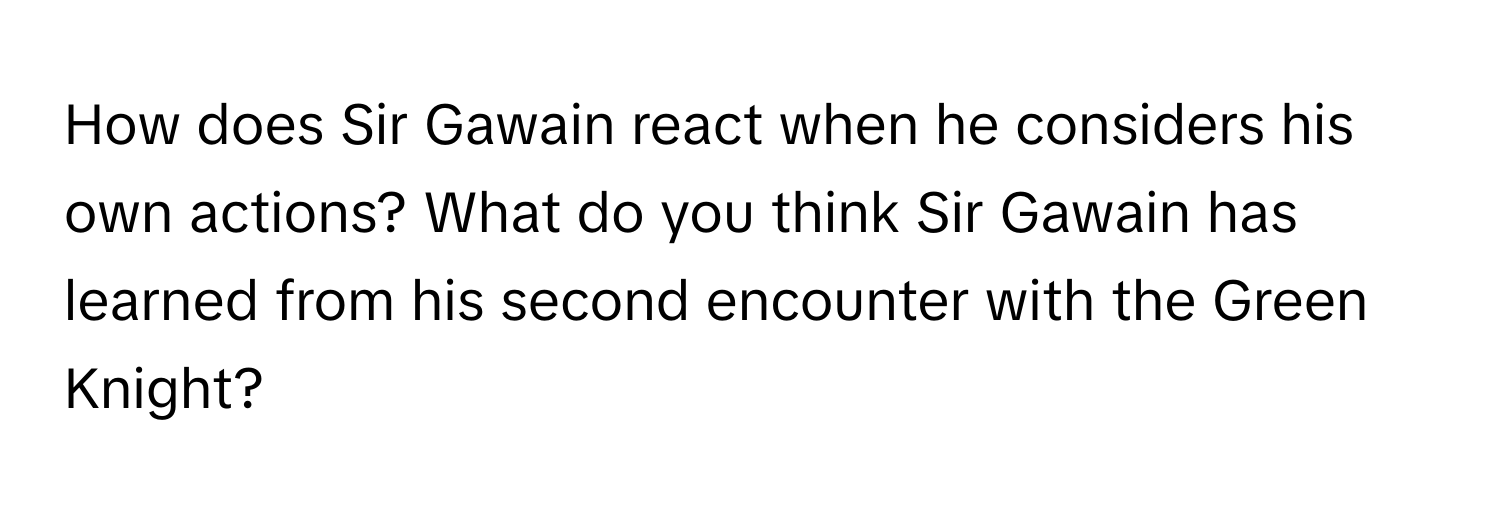 How does Sir Gawain react when he considers his own actions? What do you think Sir Gawain has learned from his second encounter with the Green Knight?