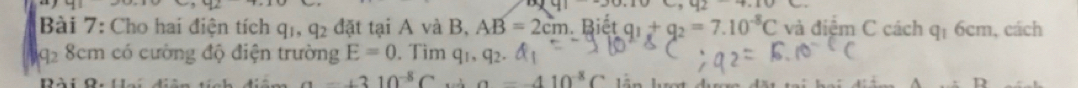 y_1 
41-20.10 
Bài 7: Cho hai điện tích q_1, q_2 đặt tại A và B, AB=2cm. Biết q_1+q_2=7.10^(-8)C và điểm C cách q_1 6cm, cách 
q2 8cm có cường độ điện trường E=0. Tìm q_1, q
a-+310^(-8)C a=-410^(-8)C