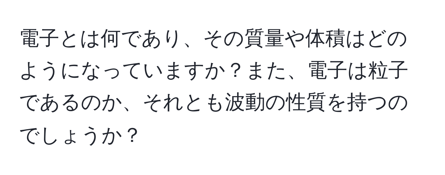 電子とは何であり、その質量や体積はどのようになっていますか？また、電子は粒子であるのか、それとも波動の性質を持つのでしょうか？