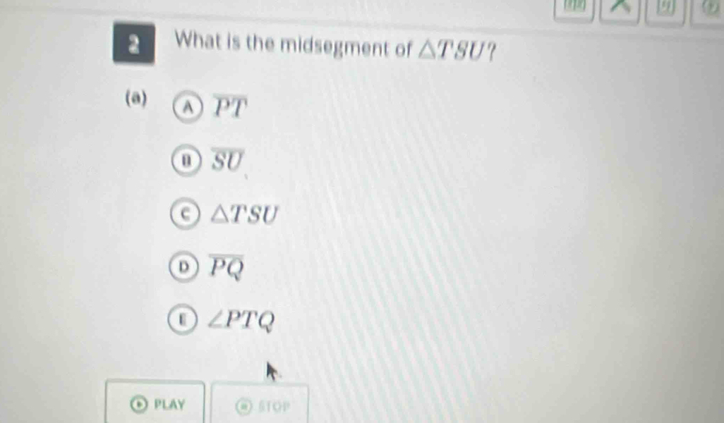 19 ②
2 What is the midsegment of △ TSU ?
(a) overline PT
overline SU
c △ TSU
D overline PQ
∠ PTQ
PLAY @ 6OP