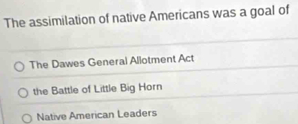 The assimilation of native Americans was a goal of
The Dawes General Allotment Act
the Battle of Little Big Horn
Native American Leaders