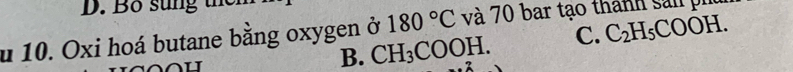 Bo sung the
u 10. Oxi hoá butane bằng oxygen ở 180°C và 70 bar tạo thành sản ph
B. CH_3COOH. C. C_2H_5COOH.