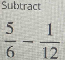 Subtract
 5/6 - 1/12 