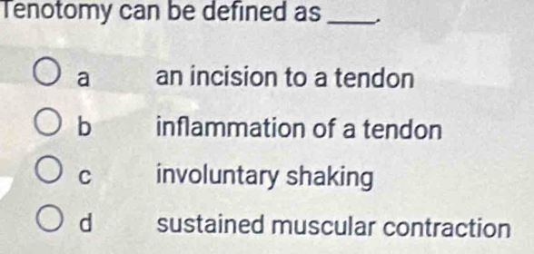 Tenotomy can be defined as_
a an incision to a tendon
b inflammation of a tendon
C involuntary shaking
d sustained muscular contraction