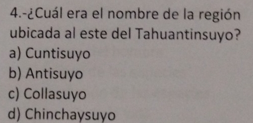 4.-¿Cuál era el nombre de la región
ubicada al este del Tahuantinsuyo?
a) Cuntisuyo
b) Antisuyo
c) Collasuyo
d) Chinchaysuyo