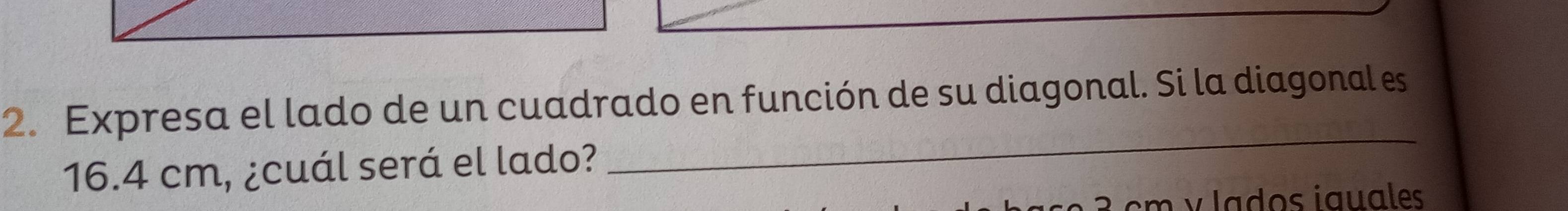 Expresa el lado de un cuadrado en función de su diagonal. Si la diagonal es
16.4 cm, ¿cuál será el lado? 
_
cm y lados iguales