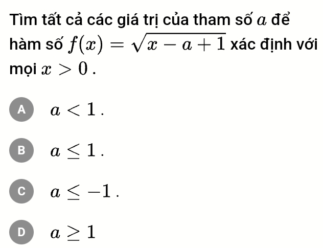 Tìm tất cả các giá trị của tham số a để
hàm số f(x)=sqrt(x-a+1) xác định với
mọi x>0.
A a<1</tex>.
B a≤ 1.
C a≤ -1.
D a≥ 1