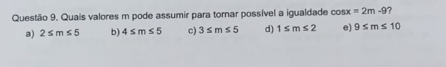 Quais valores m pode assumir para tornar possível a igualdade cos x=2m-9
a) 2≤ m≤ 5 b) 4≤ m≤ 5 c) 3≤ m≤ 5 d) 1≤ m≤ 2 e) 9≤ m≤ 10