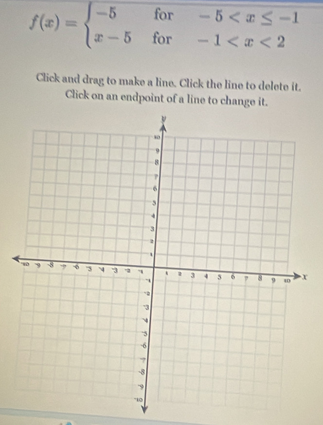 f(x)=beginarrayl -5for-5
Click and drag to make a line. Click the line to delete it. 
Click on an endpoint of a line to change it.
x