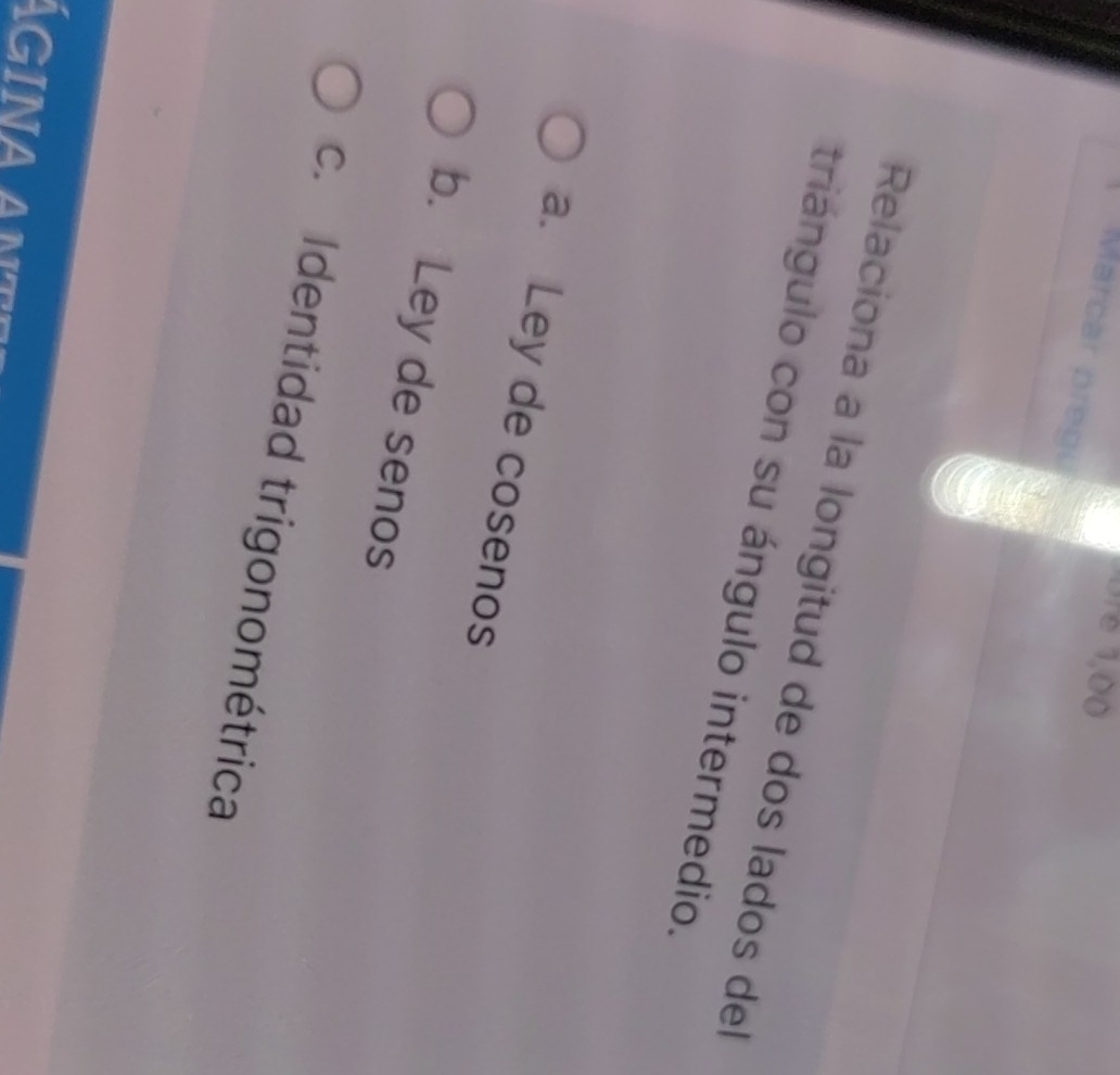 Dre 1,00
Marcar pregu
Relaciona a la longitud de dos lados del
triángulo con su ángulo intermedio.
a. Ley de cosenos
b. Ley de senos
c. Identidad trigonométrica
ÁGINA ant