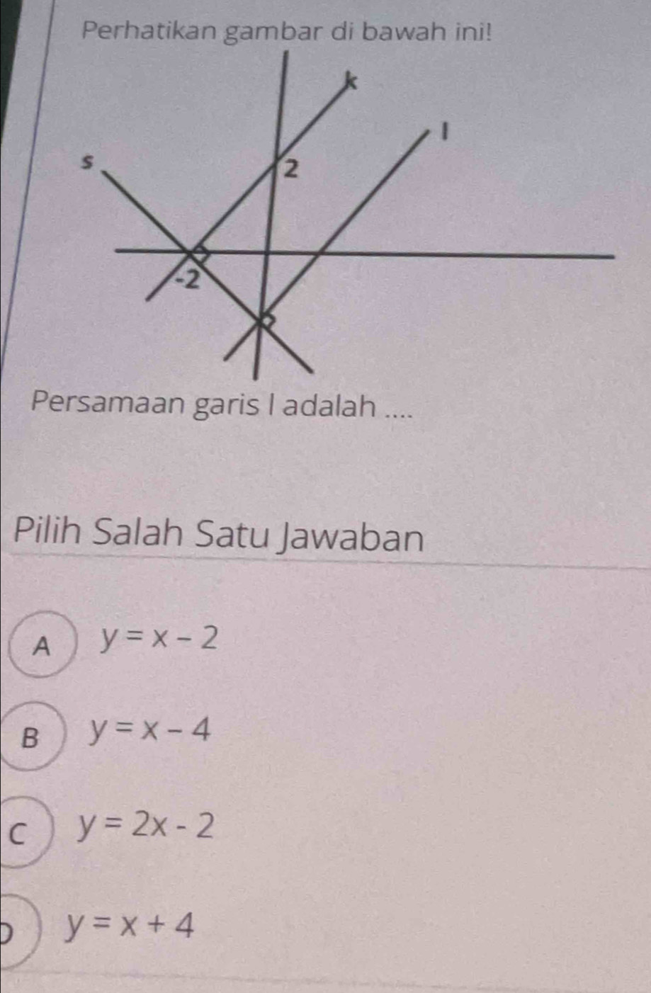 Perhatikan gambar di bawah ini!
Persamaan garis I adalah ....
Pilih Salah Satu Jawaban
A y=x-2
B y=x-4
C y=2x-2
D y=x+4